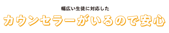 幅広い生徒に対応したカウンセラーがいるので安心